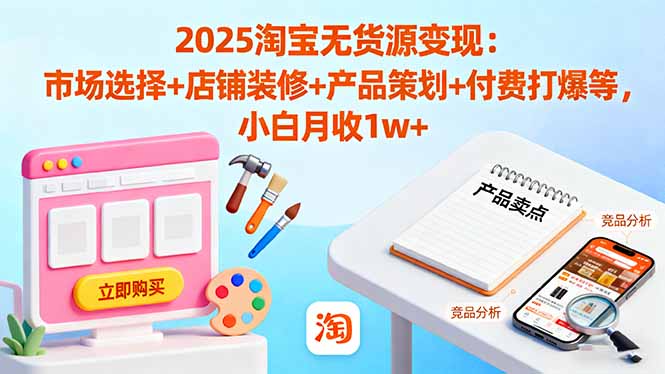 2025淘宝无货源变现：市场选择+店铺装修+产品策划+付费打爆等 小白月收1w+-亮剑学堂
