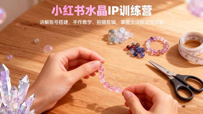 小红书水晶IP训练营，讲解账号搭建、手作教学、拍摄剪辑，全流程运营技能-亮剑学堂