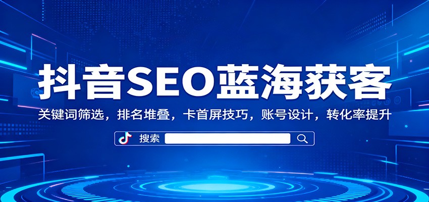 抖音SEO蓝海获客：关键词筛选，排名堆叠，卡首屏技巧，账号设计，转化率提升-亮剑学堂