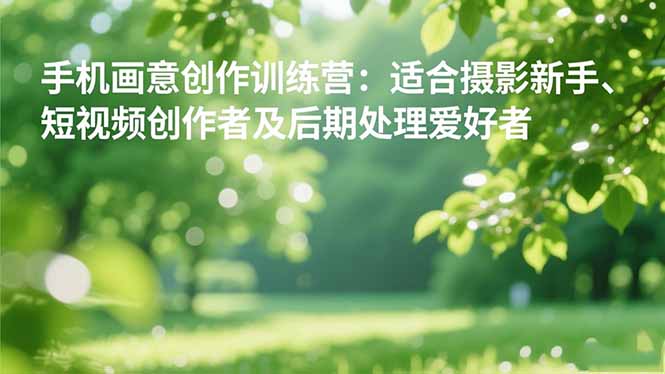 手机摄影之画意创作训练营：适合摄影新手、短视频创作者及后期处理爱好者-亮剑学堂