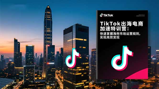 TikTok出海电商加速特训营：快速掌握海外市场运营规则，实现高效变现-亮剑学堂