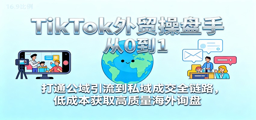 TikTok外贸操盘手从0到1，打通公域引流到私域成交全链路，低成本获取高质量海外询盘-亮剑学堂