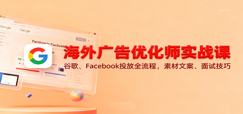海外广告优化师实战课：谷歌、Facebook投放全流程，素材文案、面试技巧-极光库