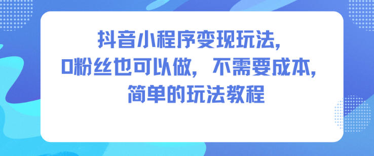 抖音小程序变现玩法，0粉丝也可以做，不需要成本，简单的玩法教程-极光库