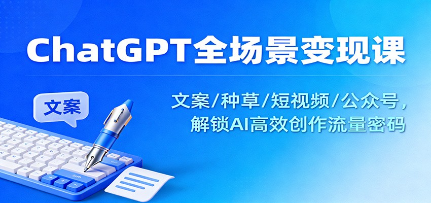 ChatGPT全场景变现课：文案/种草/短视频/公众号，解锁AI高效创作流量密码-亮剑学堂