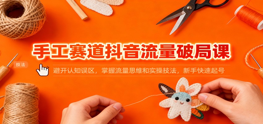手工赛道抖音流量破局课：避开认知误区，掌握流量思维和实操技法，新手快速起号-亮剑学堂