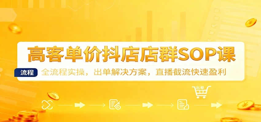 高客单价抖店店群SOP课：全流程实操，出单解决方案，直播截流快速盈利-亮剑学堂