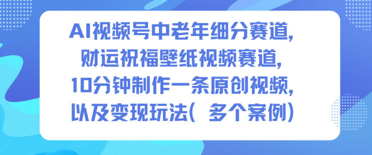 AI视频号中老年细分赛道，财运祝福壁纸视频赛道，10分钟制作一条原创视频，以及变现玩法-极光库