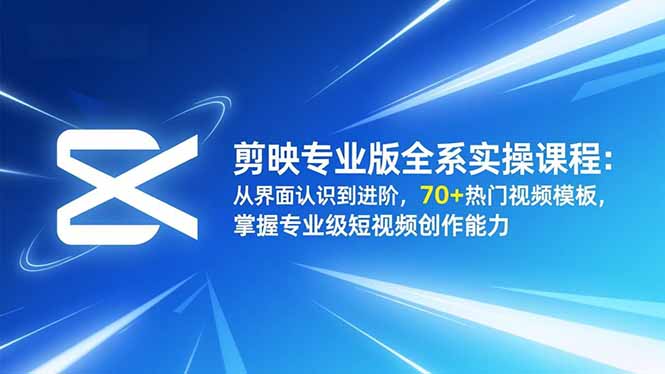 剪映专业版全系实操课程：从界面认识到进阶，70+热门视频模板，掌握专业级短视频创作能力-极光库