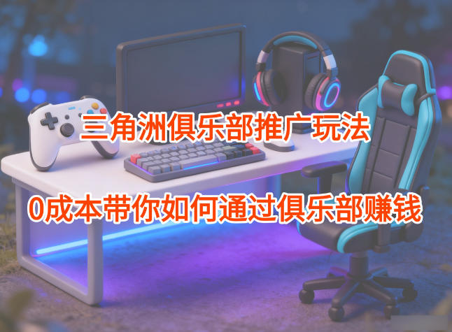 项目拆解：三角洲俱乐部推广玩法，0成本带你如何通过俱乐部賺钱-亮剑学堂