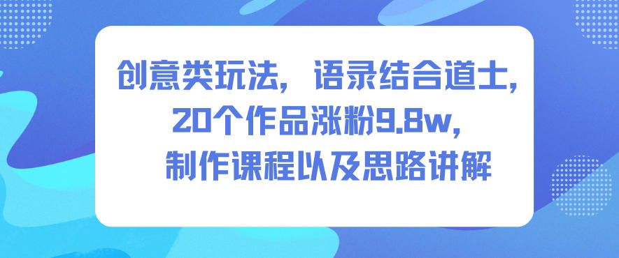 创意类玩法，语录结合道士，20个作品涨粉9.8w，制作课程以及思路讲解-亮剑学堂