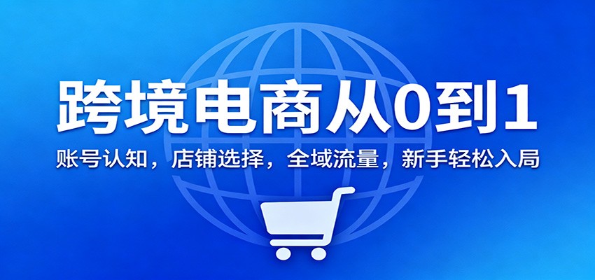 跨境电商从0到1：账号认知，店铺选择，全域流量，新手轻松入局-极光库