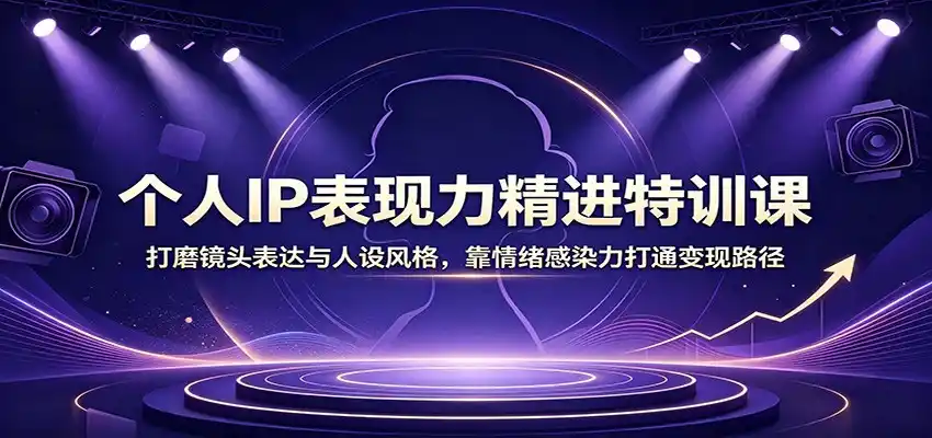 个人IP表现力精进特训课:打磨镜头表达与人设风格,靠情绪感染力打通变现路径-极光库