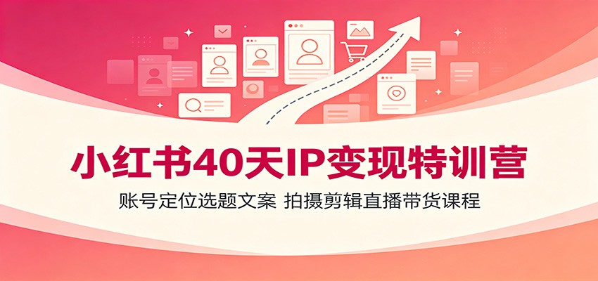 小红书40天IP变现特训营：账号定位选题文案，拍摄剪辑直播带货课程-极光库