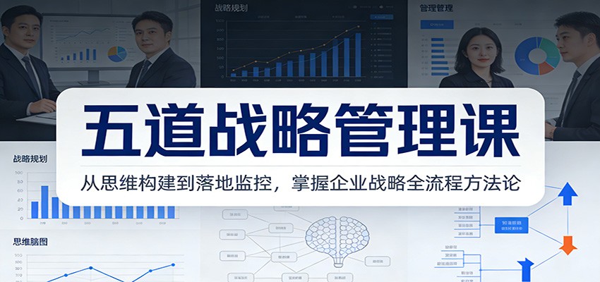 五道战略管理课：从思维构建到落地监控，掌握企业战略全流程方法论-亮剑学堂