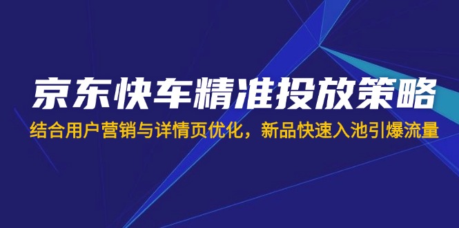 （14185期）京东快车精准投放策略，结合用户营销与详情页优化，新品快速入池引爆流量-极光库