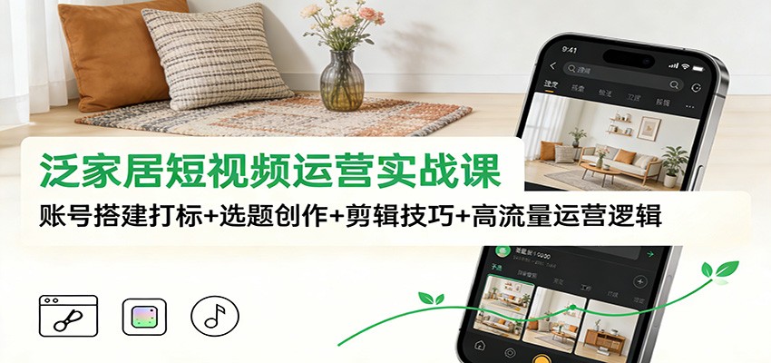图片[1]-泛家居短视频运营实战课：账号搭建打标+选题创作+剪辑技巧+高流量运营逻辑-亮剑学堂
