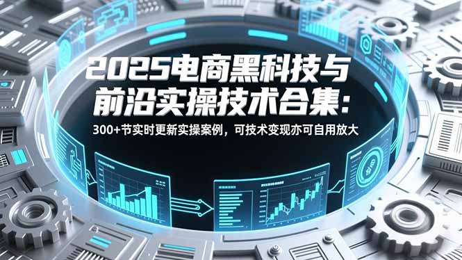 2025电商黑科技与前沿实操技术合集：300+节实时更新实操案例，可技术变现亦可自用放大-亮剑学堂