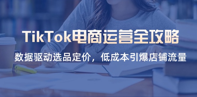 (14343期)TikTok电商运营全攻略,数据驱动选品定价,低成本引爆店铺流量-极光库