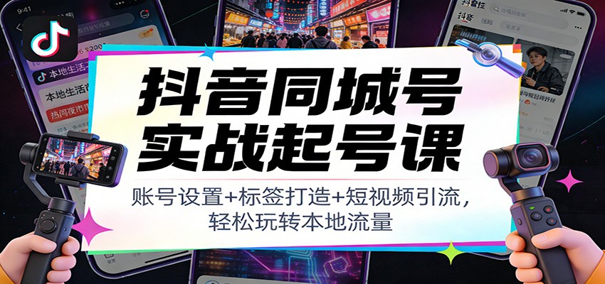 抖音同城号实战起号课:账号设置+标签打造+短视频引流,轻松玩转本地流量-亮剑学堂