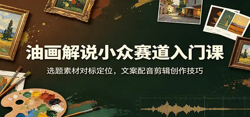 油画解说小众赛道入门课:选题素材对标定位,文案配音剪辑创作技巧-极光库