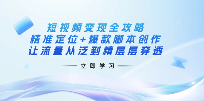 (14159期)短视频变现全攻略:精准定位+爆款脚本创作,让流量从泛到精层层穿透-极光库