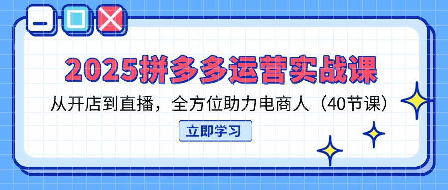 （14259期）2025拼多多运营实战课，从开店到直播，全方位助力电商人（40节课）-极光库