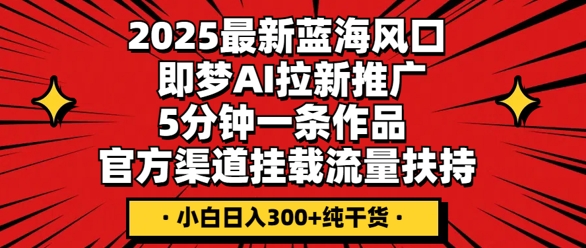 2025最新蓝海风口，即梦AI拉新推广，5分钟一条作品，官方渠道挂载，流量扶持，小白日入3张+纯干货-极光库