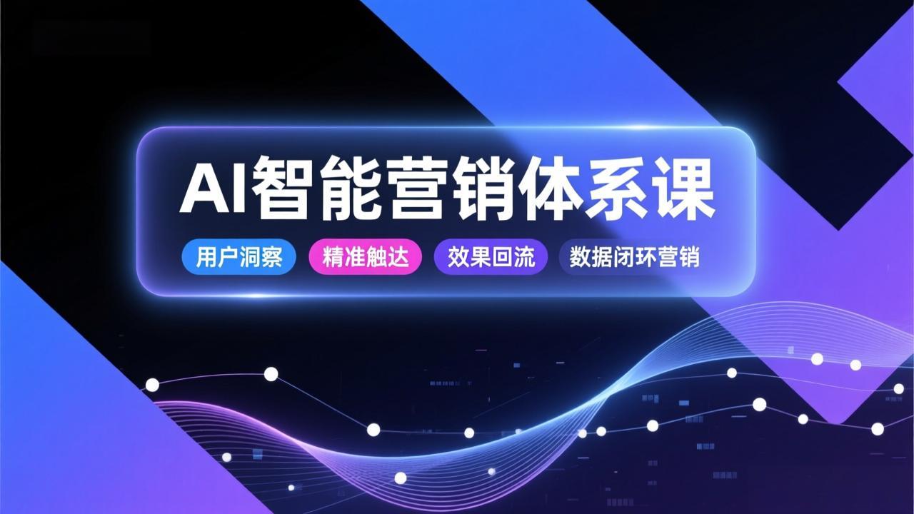 AI智能营销体系课，从用户洞察、精准触达到效果回流的数据闭环营销，提升整体营销效率与转化率-亮剑学堂