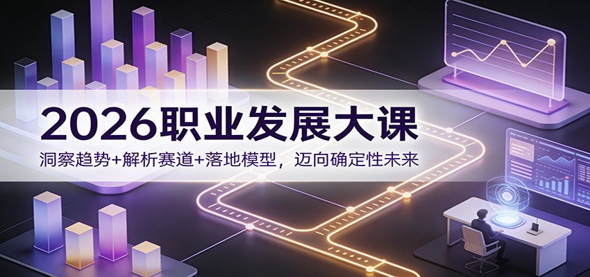 2026职业发展大课：洞察趋势+解析赛道+落地模型，迈向确定性未来-亮剑学堂