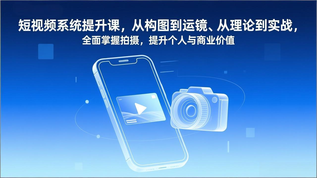 短视频系统提升课，从构图到运镜、从理论到实战，全面掌握拍摄，提升个人与商业价值-亮剑学堂