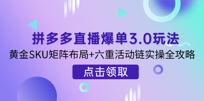 （14192期）拼多多直播爆单3.0玩法解析，黄金SKU矩阵布局+六重活动链实操全攻略-极光库
