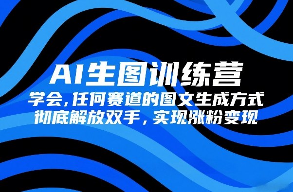 AI生图训练营，学会任何赛道的图文生成方式，彻底解放双手，实现涨粉变现-萤火虫教育