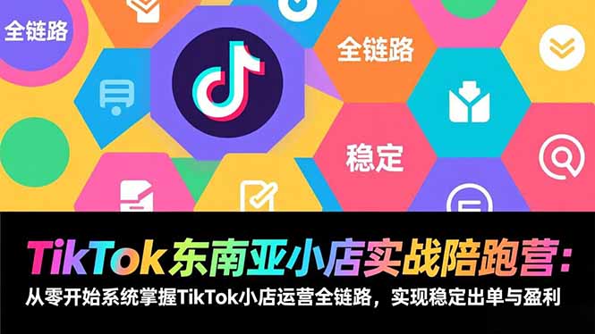 TikTok东南亚小店实战陪跑营：从零开始系统掌握TikTok小店运营全链路，实现稳定出单与盈利-亮剑学堂