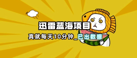 迅雷浏览器项目_真就每天忙活10分钟,完整拆解+热点把控(超详细拆解教程)-极光库