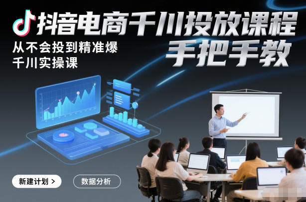 抖音电商千川投放课程，从不会投到精准爆，千川实操课，手把手教-亮剑学堂