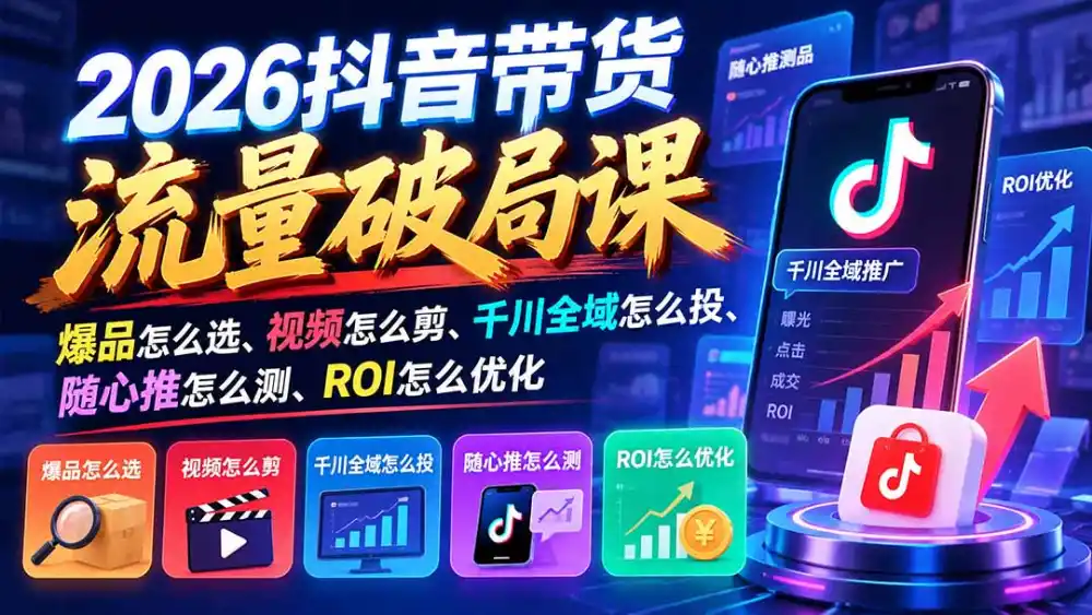 2026抖音带货流量破局课:爆品怎么选、视频怎么剪、千川全域怎么投、随心推怎么测、ROI怎么优化-极光库