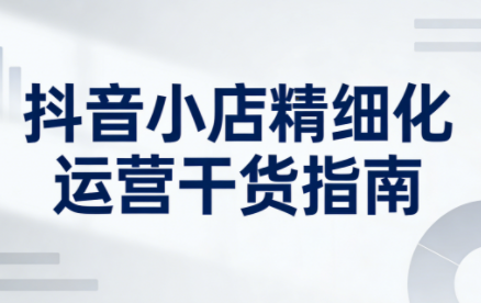 无缺·抖音店铺精细化运营干货指南新版(更新2026)-亮剑学堂
