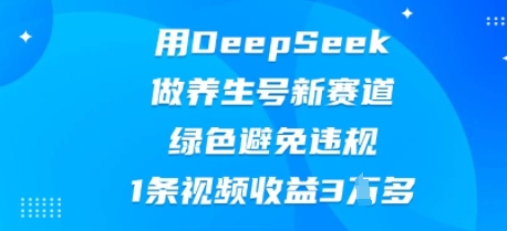 用DeepSeek做养生号新赛道，绿色避免违规，1条视频收益3W多-极光库