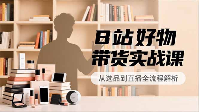 B站好物带货实战课，账号定位、选品拍摄、运营变现，全流程教学，实现UP主月入过万-萤火虫教育