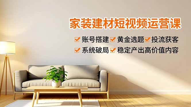 家装建材短视频运营课，账号搭建、黄金选题、投流获客，系统破局，稳定产出高价值内容-萤火虫教育