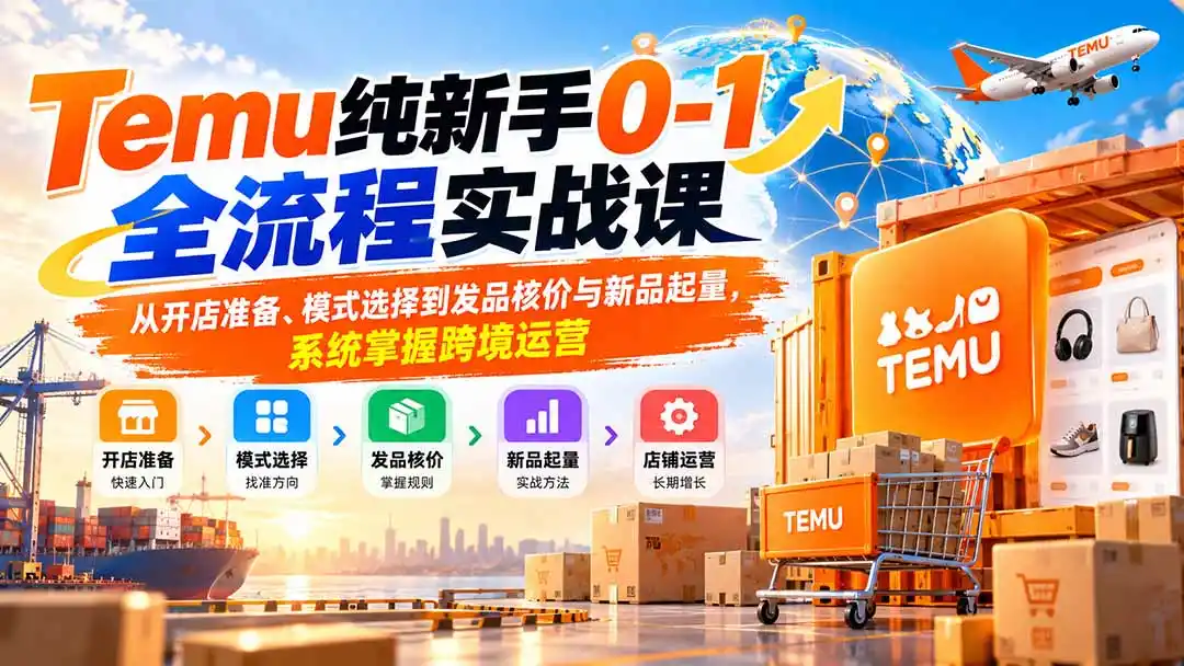 Temu纯新手0-1全流程实战课：从开店准备到新品起量，系统掌握跨境运营