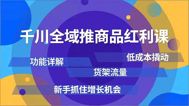 千川全域推商品红利课，功能详解、低成本撬动、货架流量，新手抓住增长机会-亮剑学堂