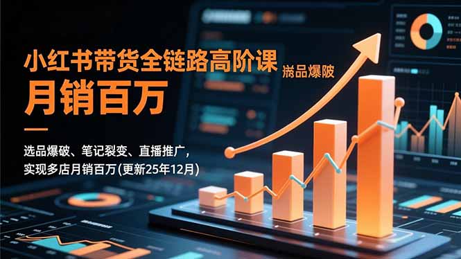 小红书带货全链路高阶课，选品爆破、笔记裂变、直播推广，实现多店月销百万(更新25年12月-亮剑学堂