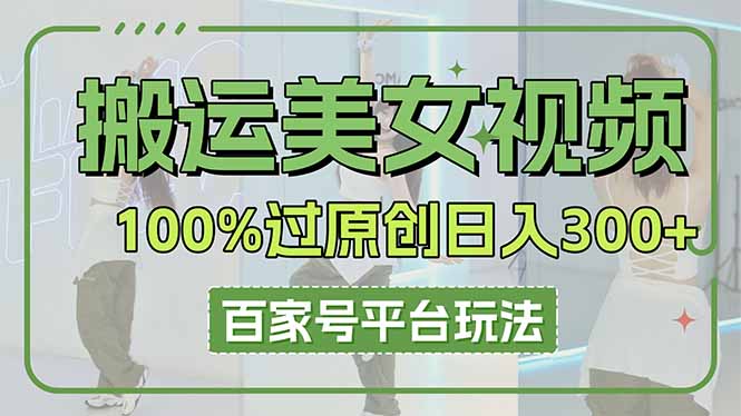 （14207期）搬运美女视频100%过原创大揭秘，百家号平台玩法，轻松日入3000+（可矩阵）-极光库