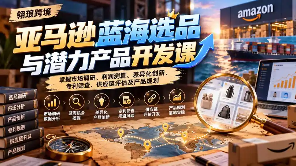 亚马逊蓝海选品与潜力产品开发课:掌握市场调研、利润测算、差异化创新、专利筛查、供应链评估及产品规划-极光库