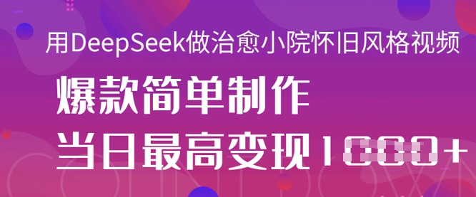 用DeepSeek做治愈小院怀旧风格视频，爆款轻松制作，当日最高变现1k-极光库