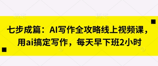 七步成篇：AI写作全攻略线上视频课，用ai搞定写作，每天早下班2小时-极光库