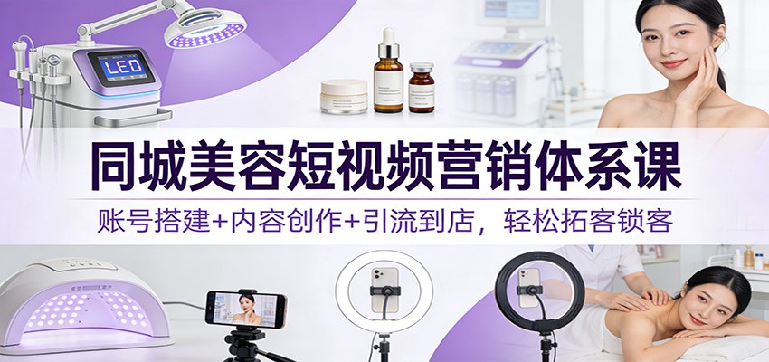 同城美容短视频营销体系课：账号搭建+内容创作+引流到店，轻松拓客锁客-亮剑学堂
