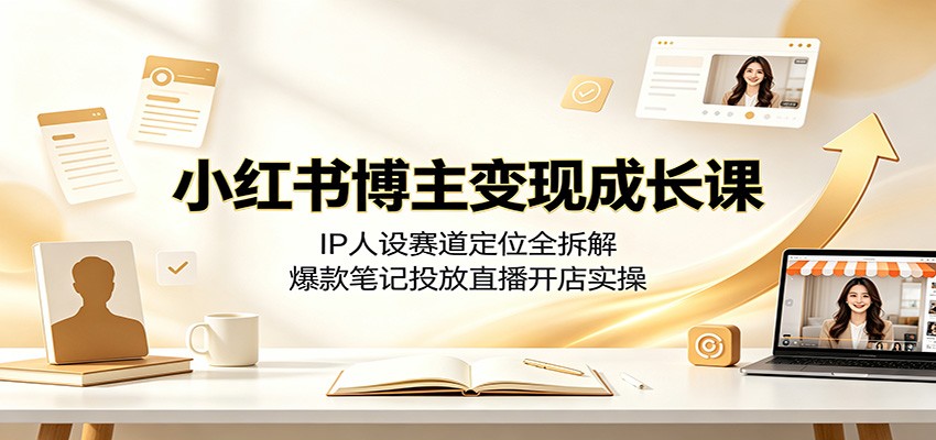 小红书博主变现成长课：IP人设赛道定位全拆解，爆款笔记投放直播开店实操-极光库